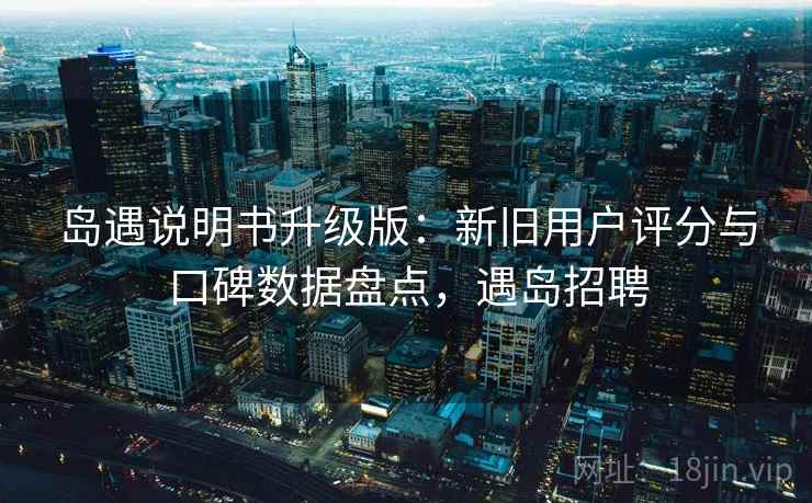 岛遇说明书升级版：新旧用户评分与口碑数据盘点，遇岛招聘