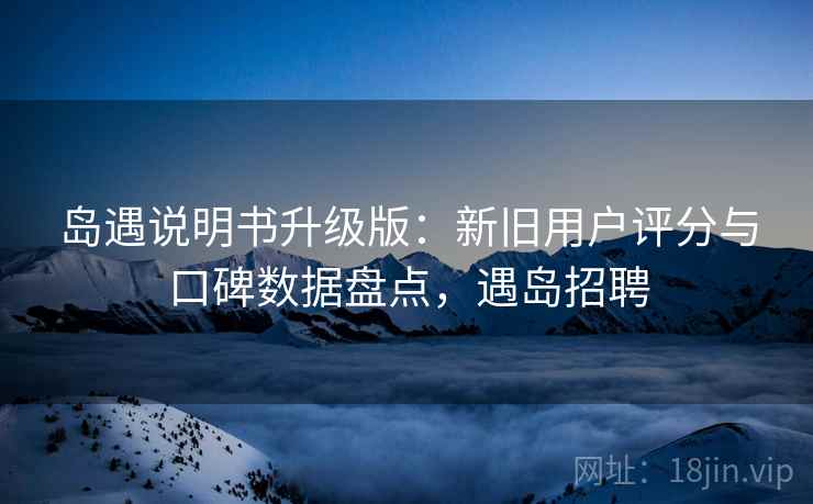 岛遇说明书升级版：新旧用户评分与口碑数据盘点，遇岛招聘