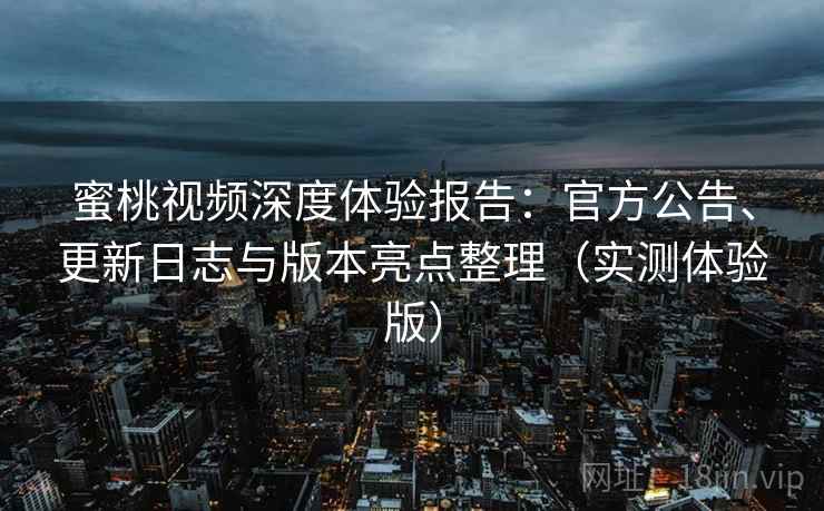 蜜桃视频深度体验报告：官方公告、更新日志与版本亮点整理（实测体验版）