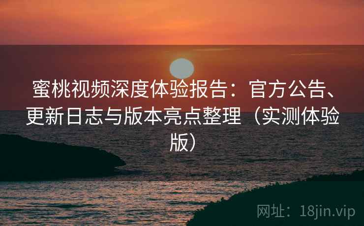 蜜桃视频深度体验报告：官方公告、更新日志与版本亮点整理（实测体验版）