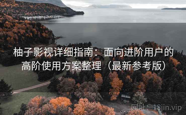 柚子影视详细指南：面向进阶用户的高阶使用方案整理（最新参考版）