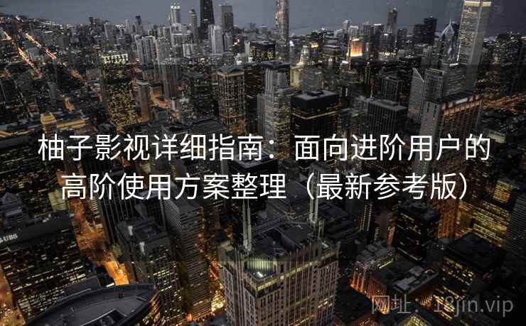 柚子影视详细指南：面向进阶用户的高阶使用方案整理（最新参考版）