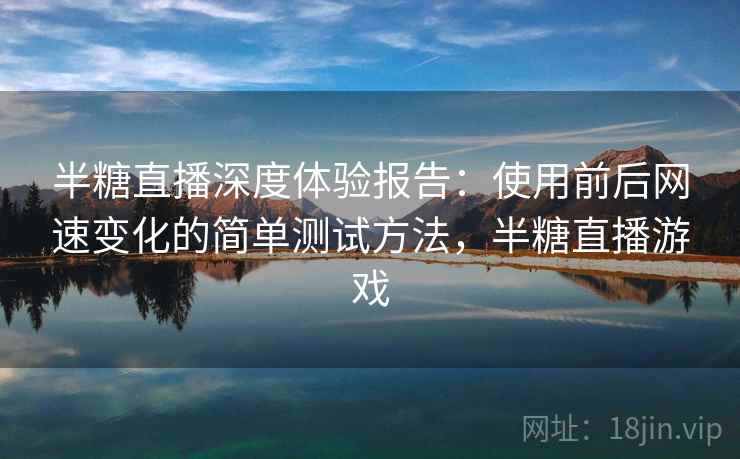 半糖直播深度体验报告：使用前后网速变化的简单测试方法，半糖直播游戏