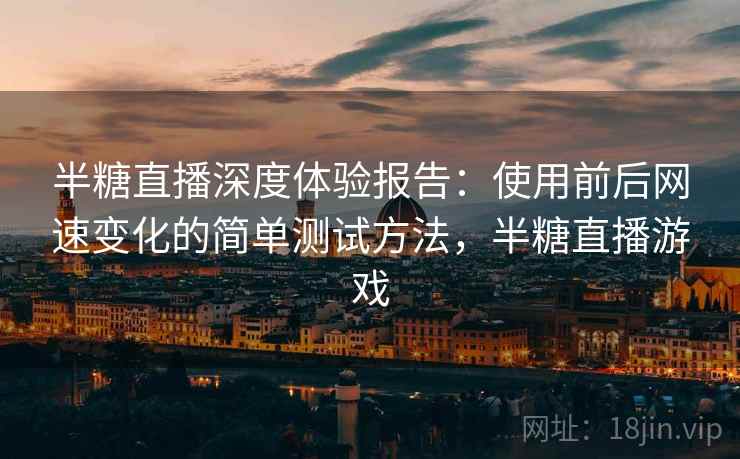 半糖直播深度体验报告：使用前后网速变化的简单测试方法，半糖直播游戏