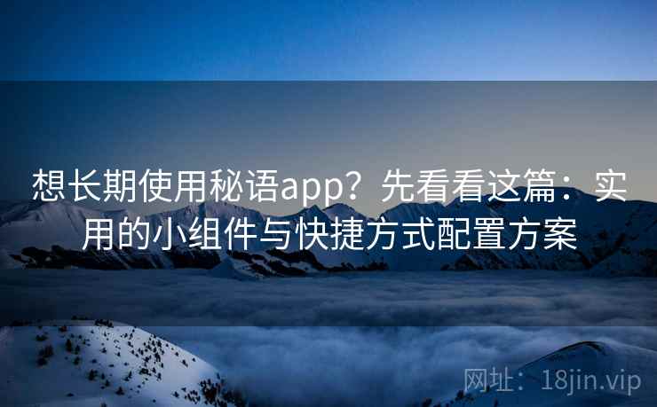 想长期使用秘语app？先看看这篇：实用的小组件与快捷方式配置方案