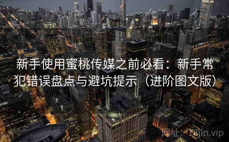 新手使用蜜桃传媒之前必看：新手常犯错误盘点与避坑提示（进阶图文版）