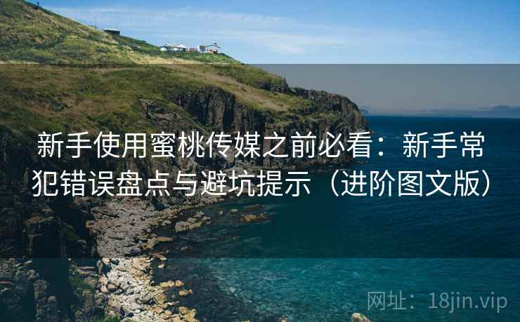 新手使用蜜桃传媒之前必看：新手常犯错误盘点与避坑提示（进阶图文版）